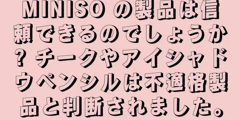 MINISO の製品は信頼できるのでしょうか? チークやアイシャドウペンシルは不適格製品と判断されました。