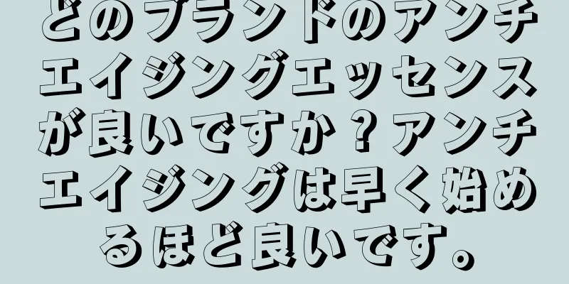 どのブランドのアンチエイジングエッセンスが良いですか？アンチエイジングは早く始めるほど良いです。