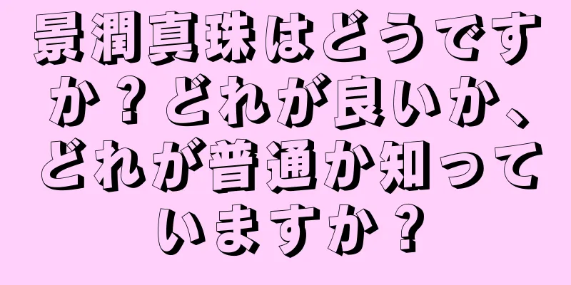 景潤真珠はどうですか？どれが良いか、どれが普通か知っていますか？