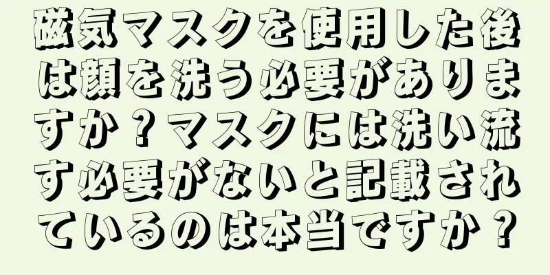 磁気マスクを使用した後は顔を洗う必要がありますか？マスクには洗い流す必要がないと記載されているのは本当ですか？