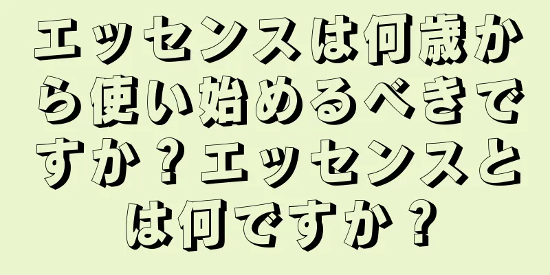 エッセンスは何歳から使い始めるべきですか？エッセンスとは何ですか？
