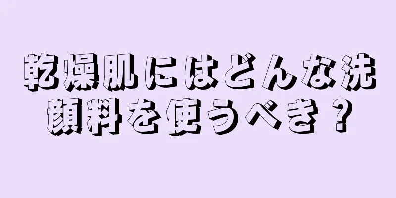 乾燥肌にはどんな洗顔料を使うべき？