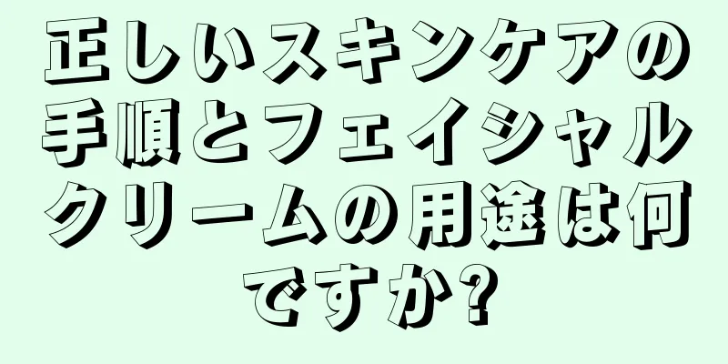 正しいスキンケアの手順とフェイシャルクリームの用途は何ですか?