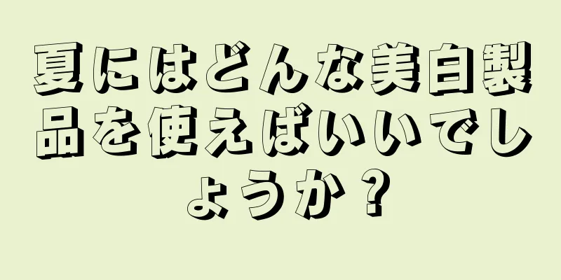 夏にはどんな美白製品を使えばいいでしょうか？
