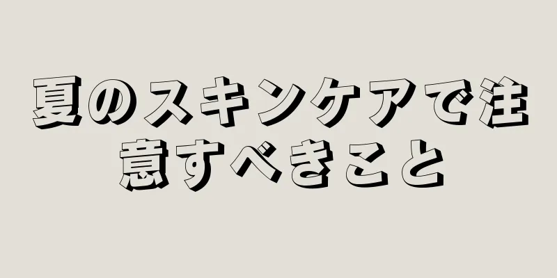 夏のスキンケアで注意すべきこと
