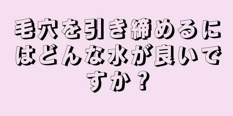 毛穴を引き締めるにはどんな水が良いですか？