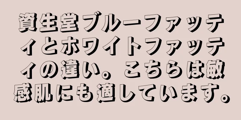 資生堂ブルーファッティとホワイトファッティの違い。こちらは敏感肌にも適しています。