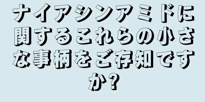 ナイアシンアミドに関するこれらの小さな事柄をご存知ですか?