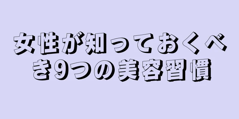 女性が知っておくべき9つの美容習慣