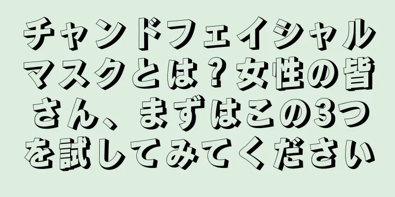 チャンドフェイシャルマスクとは？女性の皆さん、まずはこの3つを試してみてください