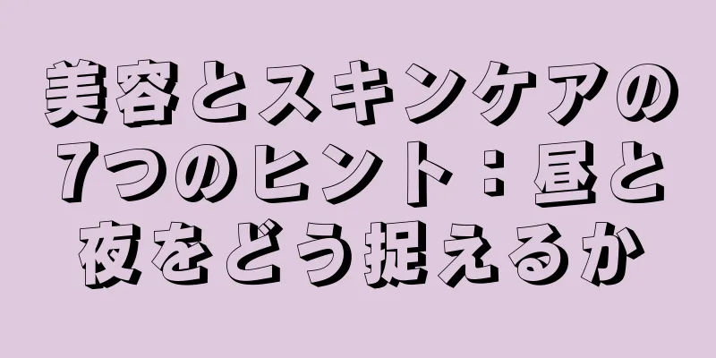 美容とスキンケアの7つのヒント：昼と夜をどう捉えるか