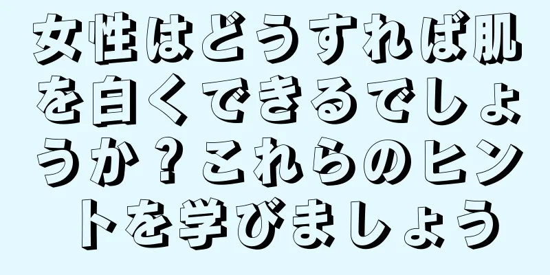 女性はどうすれば肌を白くできるでしょうか？これらのヒントを学びましょう
