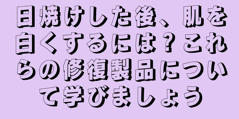 日焼けした後、肌を白くするには？これらの修復製品について学びましょう