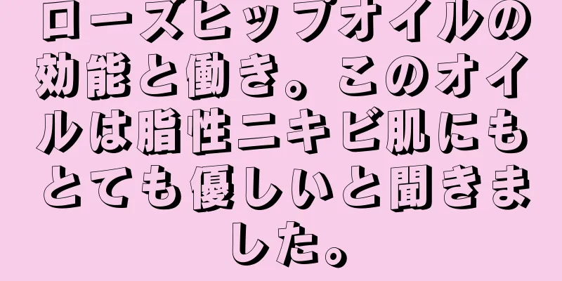 ローズヒップオイルの効能と働き。このオイルは脂性ニキビ肌にもとても優しいと聞きました。