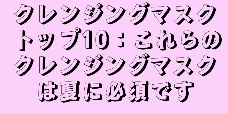 クレンジングマスクトップ10：これらのクレンジングマスクは夏に必須です