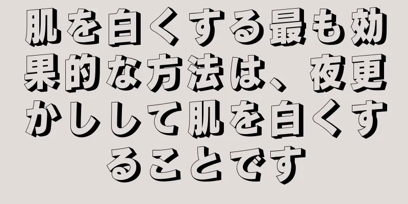 肌を白くする最も効果的な方法は、夜更かしして肌を白くすることです