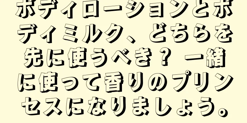 ボディローションとボディミルク、どちらを先に使うべき？ 一緒に使って香りのプリンセスになりましょう。