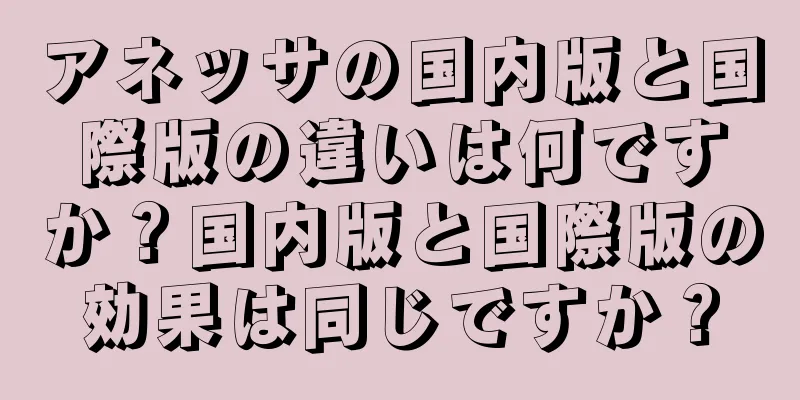 アネッサの国内版と国際版の違いは何ですか？国内版と国際版の効果は同じですか？