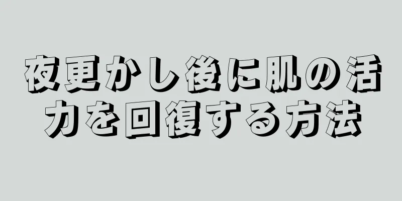 夜更かし後に肌の活力を回復する方法