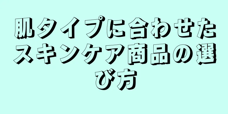 肌タイプに合わせたスキンケア商品の選び方