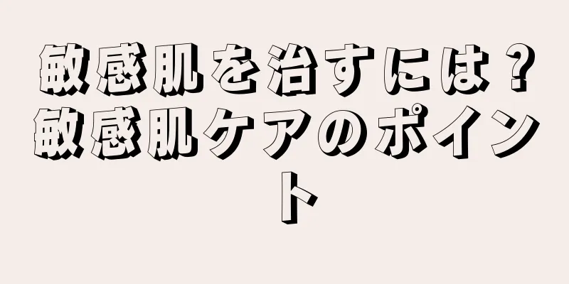 敏感肌を治すには？敏感肌ケアのポイント