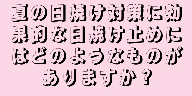 夏の日焼け対策に効果的な日焼け止めにはどのようなものがありますか？