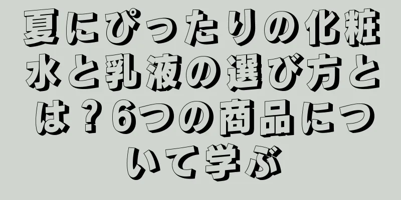 夏にぴったりの化粧水と乳液の選び方とは？6つの商品について学ぶ