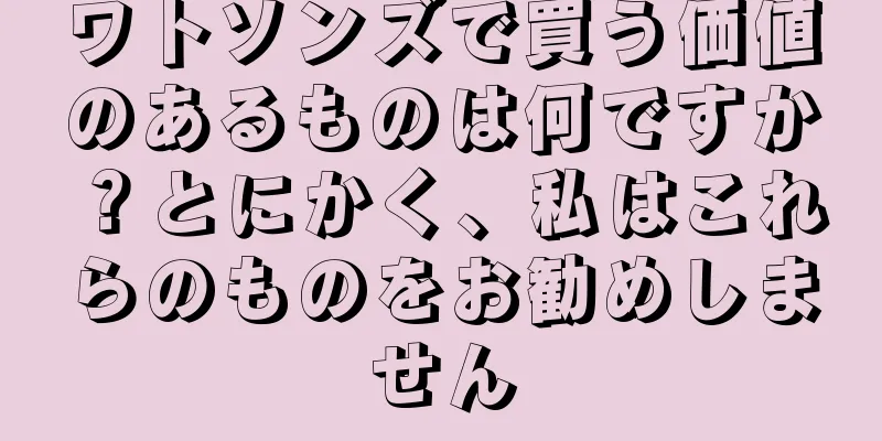 ワトソンズで買う価値のあるものは何ですか？とにかく、私はこれらのものをお勧めしません