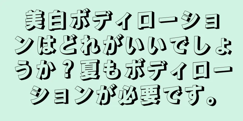 美白ボディローションはどれがいいでしょうか？夏もボディローションが必要です。