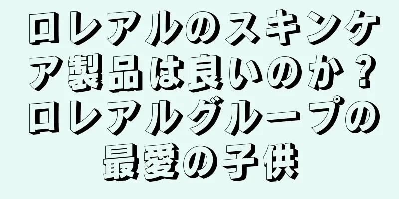 ロレアルのスキンケア製品は良いのか？ロレアルグループの最愛の子供