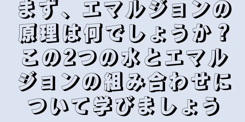 まず、エマルジョンの原理は何でしょうか？この2つの水とエマルジョンの組み合わせについて学びましょう