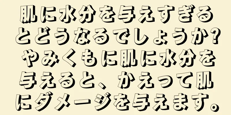 肌に水分を与えすぎるとどうなるでしょうか? やみくもに肌に水分を与えると、かえって肌にダメージを与えます。