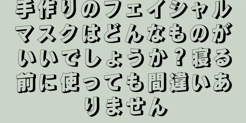 手作りのフェイシャルマスクはどんなものがいいでしょうか？寝る前に使っても間違いありません
