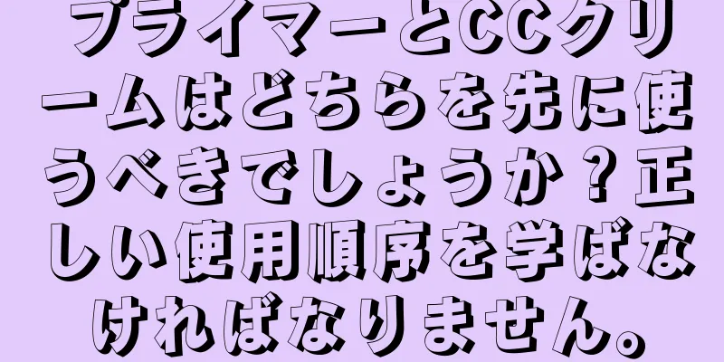 プライマーとCCクリームはどちらを先に使うべきでしょうか？正しい使用順序を学ばなければなりません。