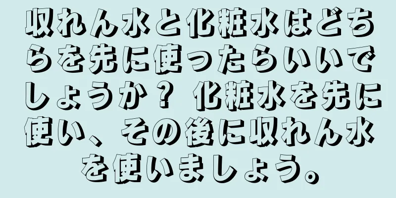 収れん水と化粧水はどちらを先に使ったらいいでしょうか？ 化粧水を先に使い、その後に収れん水を使いましょう。