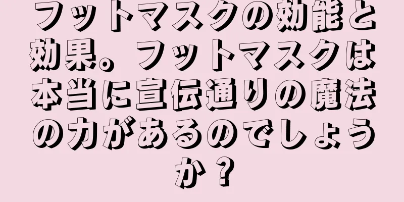 フットマスクの効能と効果。フットマスクは本当に宣伝通りの魔法の力があるのでしょうか？