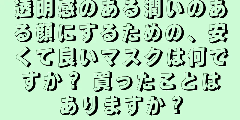 透明感のある潤いのある顔にするための、安くて良いマスクは何ですか？ 買ったことはありますか？