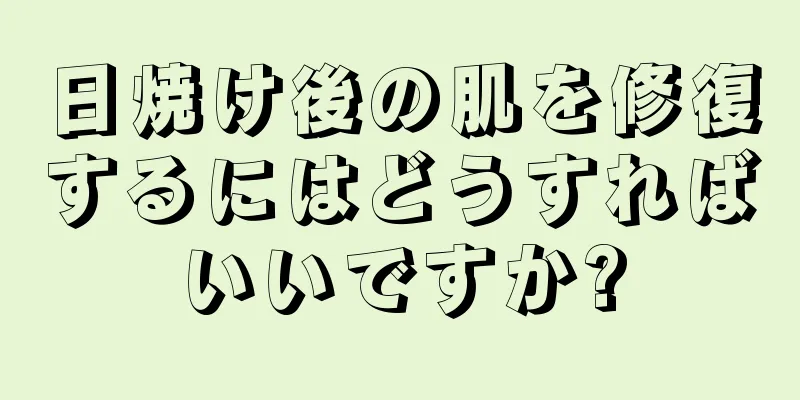 日焼け後の肌を修復するにはどうすればいいですか?