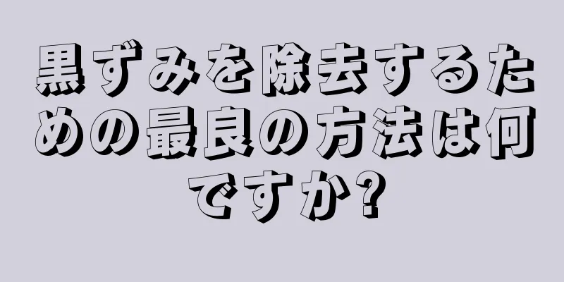 黒ずみを除去するための最良の方法は何ですか?