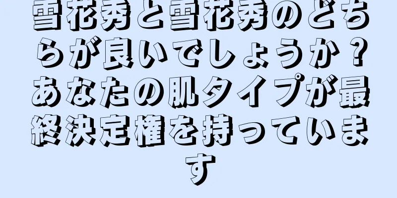 雪花秀と雪花秀のどちらが良いでしょうか？あなたの肌タイプが最終決定権を持っています