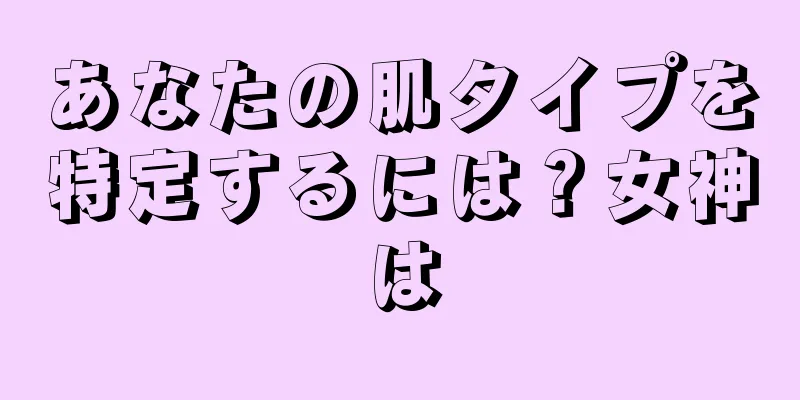 あなたの肌タイプを特定するには？女神は
