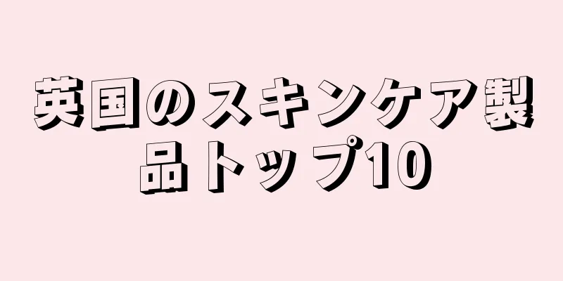英国のスキンケア製品トップ10