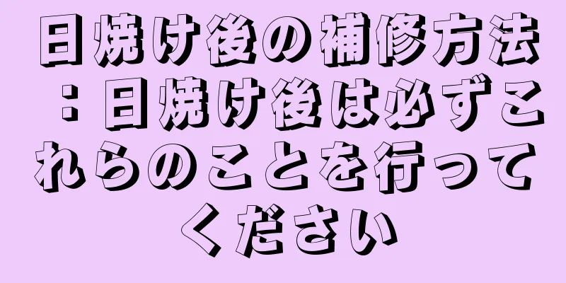 日焼け後の補修方法：日焼け後は必ずこれらのことを行ってください