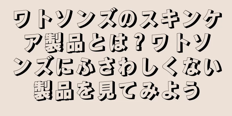 ワトソンズのスキンケア製品とは？ワトソンズにふさわしくない製品を見てみよう