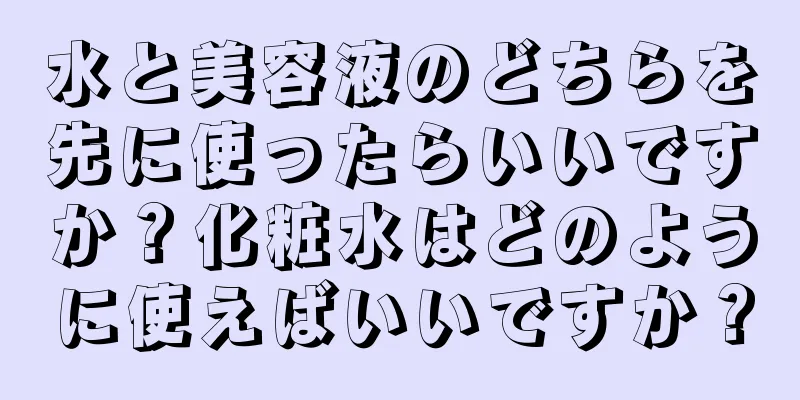 水と美容液のどちらを先に使ったらいいですか？化粧水はどのように使えばいいですか？