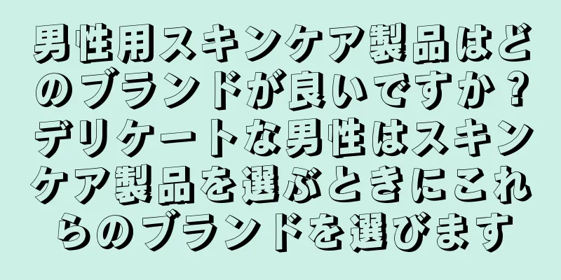 男性用スキンケア製品はどのブランドが良いですか？デリケートな男性はスキンケア製品を選ぶときにこれらのブランドを選びます