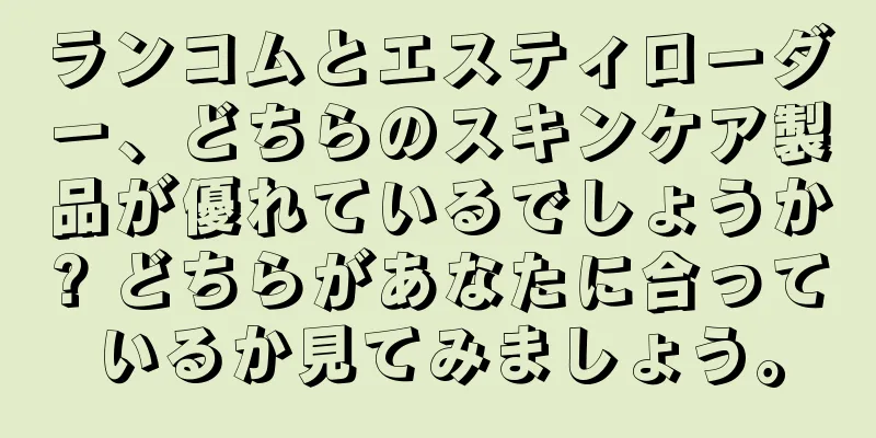 ランコムとエスティローダー、どちらのスキンケア製品が優れているでしょうか? どちらがあなたに合っているか見てみましょう。
