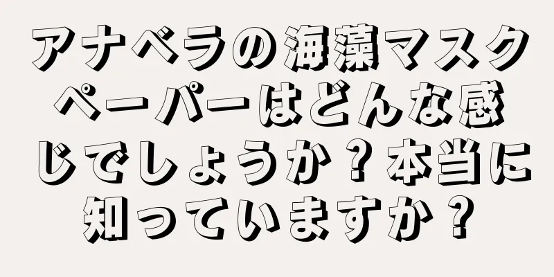 アナベラの海藻マスクペーパーはどんな感じでしょうか？本当に知っていますか？