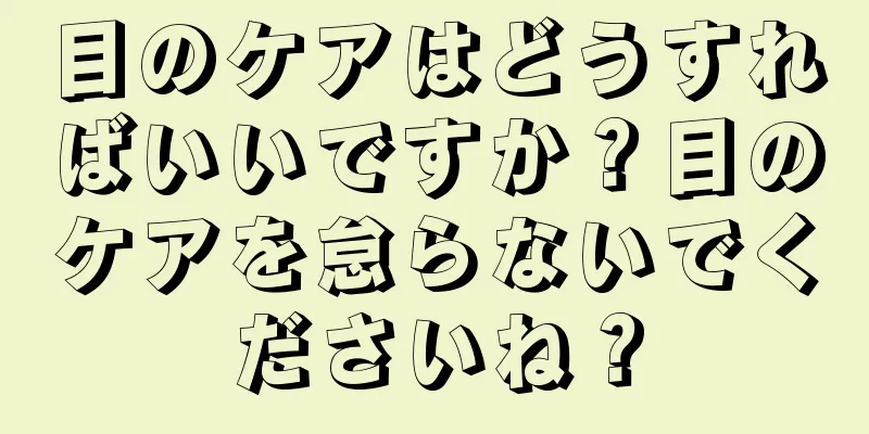 目のケアはどうすればいいですか？目のケアを怠らないでくださいね？