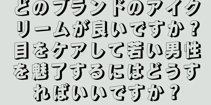 どのブランドのアイクリームが良いですか？目をケアして若い男性を魅了するにはどうすればいいですか？